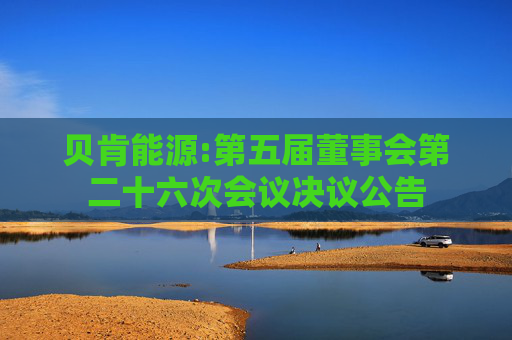 贝肯能源:第五届董事会第二十六次会议决议公告