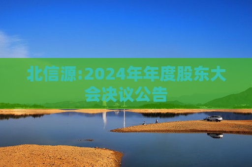 北信源:2024年年度股东大会决议公告
