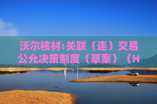 沃尔核材:关联（连）交易公允决策制度（草案）（H股发行并上市后适用）
