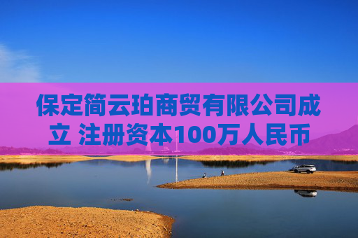 保定简云珀商贸有限公司成立 注册资本100万人民币