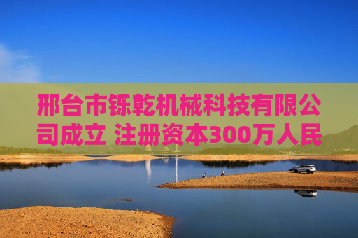 邢台市铄乾机械科技有限公司成立 注册资本300万人民币