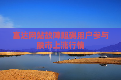 富达网站故障阻碍用户参与股市上涨行情