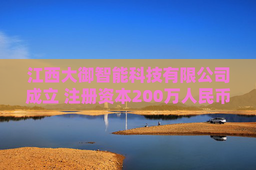 江西大御智能科技有限公司成立 注册资本200万人民币