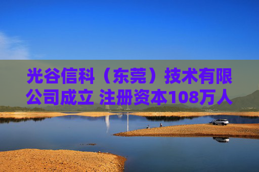 光谷信科（东莞）技术有限公司成立 注册资本108万人民币