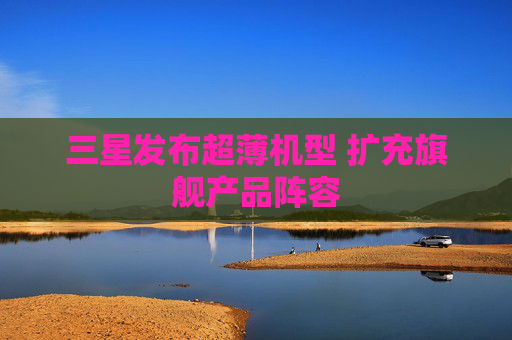 三星发布超薄机型 扩充旗舰产品阵容