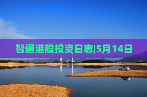 智通港股投资日志|5月14日