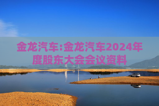 金龙汽车:金龙汽车2024年度股东大会会议资料