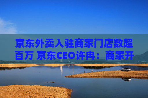 京东外卖入驻商家门店数超百万 京东CEO许冉：商家开店需求非常旺盛