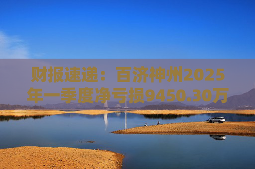 财报速递：百济神州2025年一季度净亏损9450.30万元