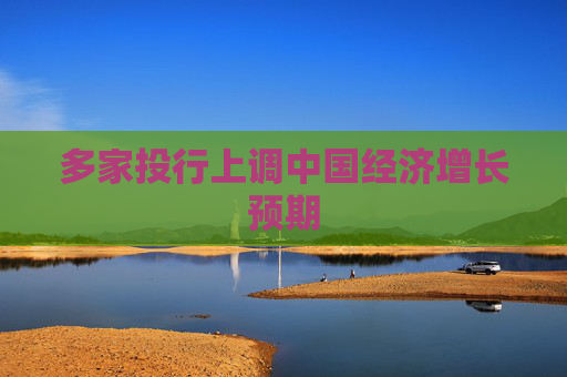 多家投行上调中国经济增长预期