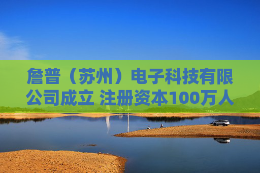 詹普（苏州）电子科技有限公司成立 注册资本100万人民币