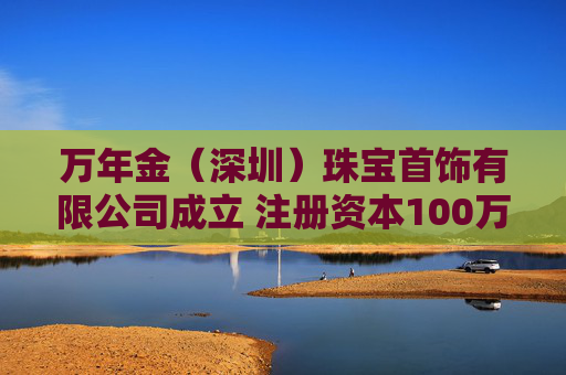 万年金（深圳）珠宝首饰有限公司成立 注册资本100万人民币