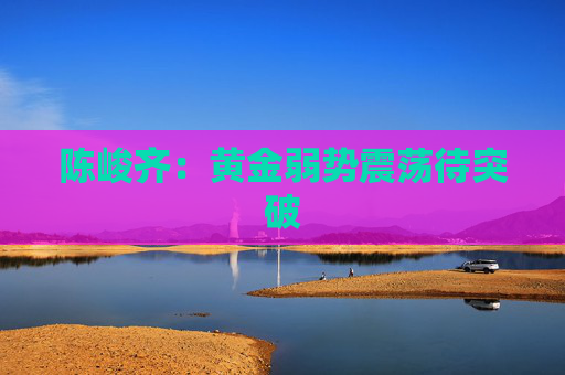 陈峻齐：黄金弱势震荡待突破