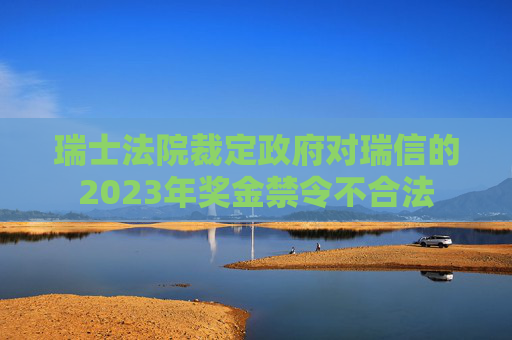 瑞士法院裁定政府对瑞信的2023年奖金禁令不合法