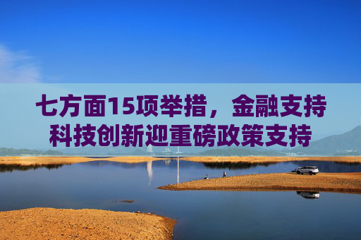 七方面15项举措，金融支持科技创新迎重磅政策支持