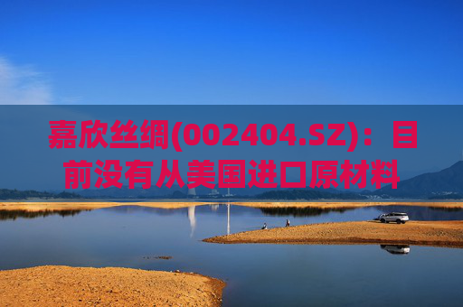 嘉欣丝绸(002404.SZ)：目前没有从美国进口原材料