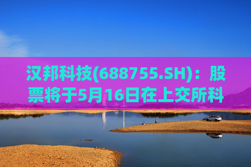 汉邦科技(688755.SH)：股票将于5月16日在上交所科创板上市