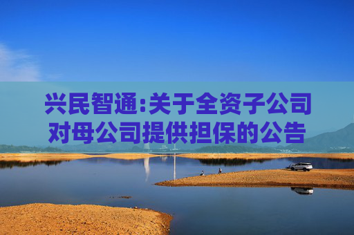 兴民智通:关于全资子公司对母公司提供担保的公告