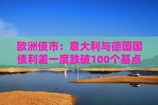 欧洲债市：意大利与德国国债利差一度跌破100个基点 英国国债表现落后