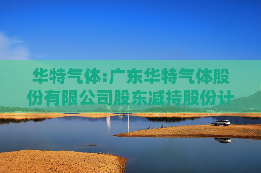 华特气体:广东华特气体股份有限公司股东减持股份计划公告