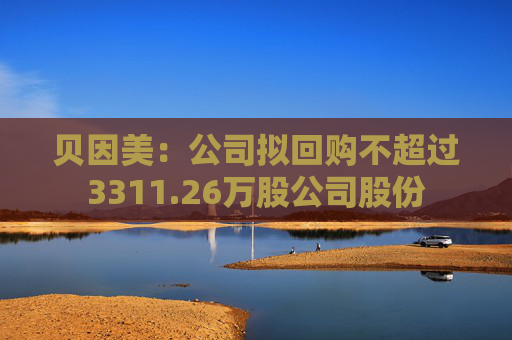 贝因美：公司拟回购不超过3311.26万股公司股份