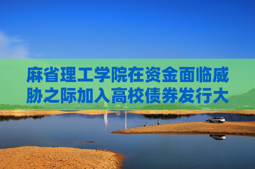 麻省理工学院在资金面临威胁之际加入高校债券发行大潮