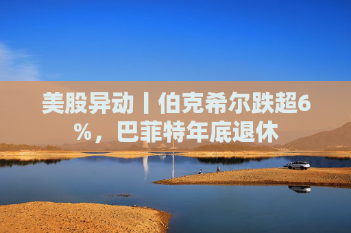 美股异动丨伯克希尔跌超6%，巴菲特年底退休