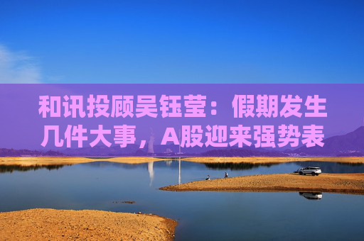 和讯投顾吴钰莹：假期发生几件大事，A股迎来强势表现？