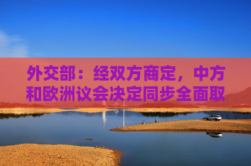 外交部：经双方商定，中方和欧洲议会决定同步全面取消对相互交往的限制