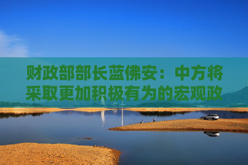 财政部部长蓝佛安：中方将采取更加积极有为的宏观政策 有信心实现2025年的5%左右增长目标  第1张