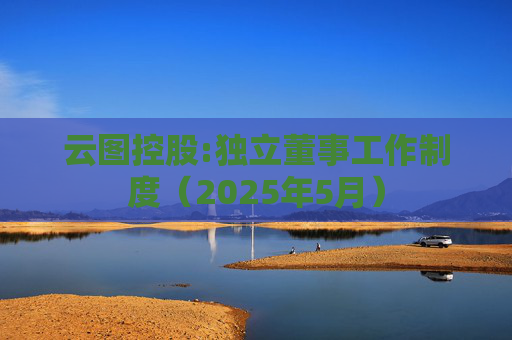 云图控股:独立董事工作制度（2025年5月）