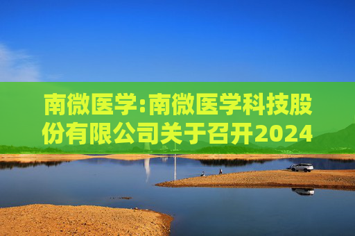 南微医学:南微医学科技股份有限公司关于召开2024年度暨2025年第一季度业绩说明会的公告  第1张