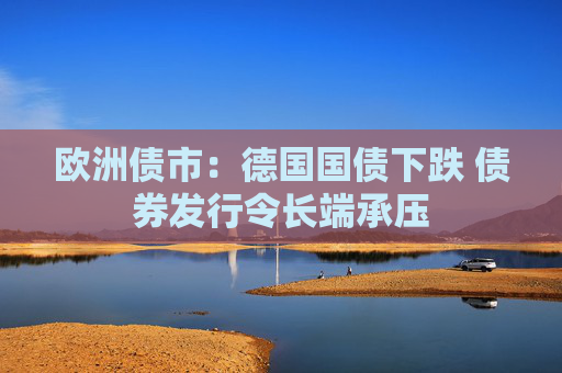 欧洲债市：德国国债下跌 债券发行令长端承压