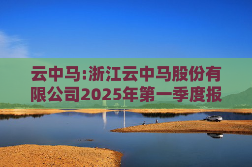 云中马:浙江云中马股份有限公司2025年第一季度报告（修订版）