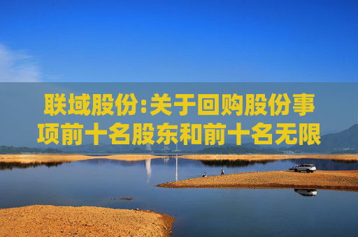 联域股份:关于回购股份事项前十名股东和前十名无限售条件股东持股情况的公告