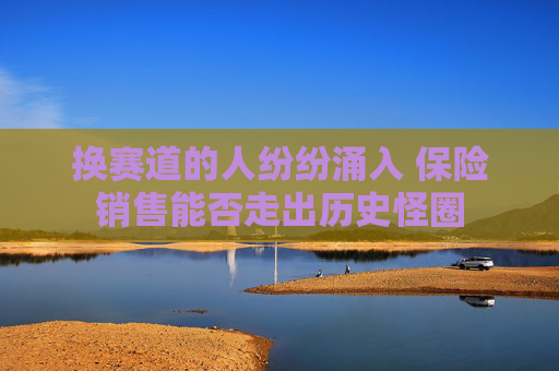 换赛道的人纷纷涌入 保险销售能否走出历史怪圈