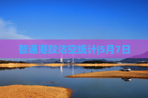智通港股沽空统计|5月7日