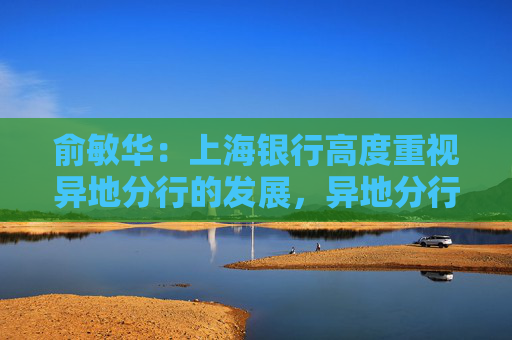 俞敏华：上海银行高度重视异地分行的发展，异地分行占全行的半壁江山