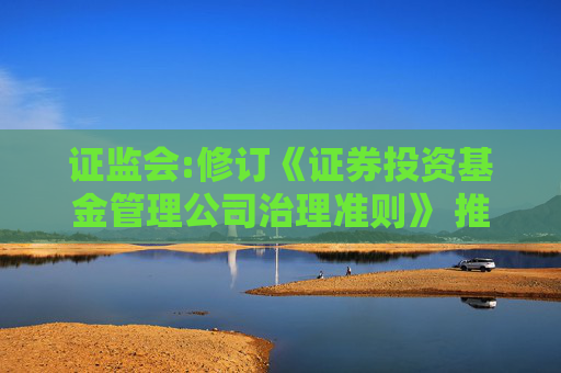 证监会:修订《证券投资基金管理公司治理准则》 推动董事会、管理层履职尽责