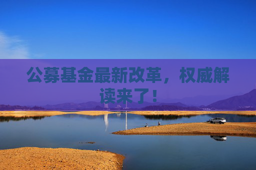 公募基金最新改革，权威解读来了！