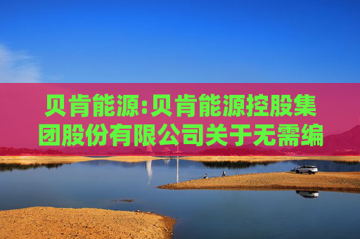贝肯能源:贝肯能源控股集团股份有限公司关于无需编制前次募集资金使用情况报告的公告  第1张