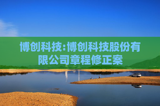 博创科技:博创科技股份有限公司章程修正案