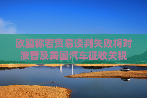 欧盟称若贸易谈判失败将对波音及美国汽车征收关税