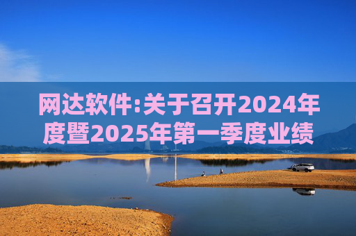 网达软件:关于召开2024年度暨2025年第一季度业绩暨现金分红说明会的公告  第1张