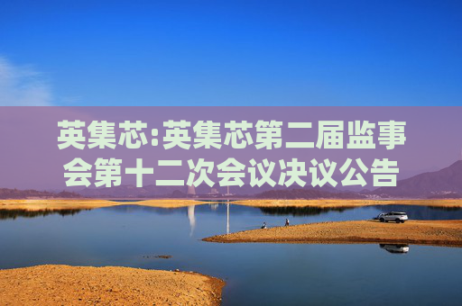 英集芯:英集芯第二届监事会第十二次会议决议公告