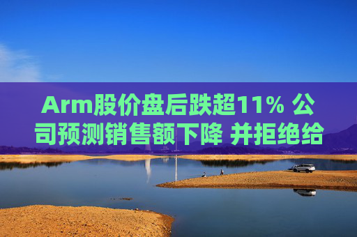 Arm股价盘后跌超11% 公司预测销售额下降 并拒绝给出全年业绩指引