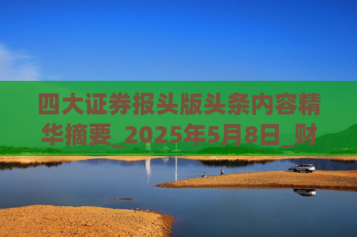 四大证券报头版头条内容精华摘要_2025年5月8日_财经新闻