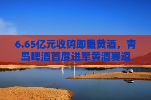 6.65亿元收购即墨黄酒，青岛啤酒首度进军黄酒赛道