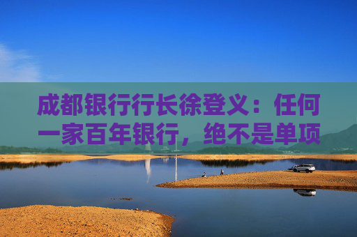 成都银行行长徐登义：任何一家百年银行，绝不是单项冠军，必然是多项发力全面发展