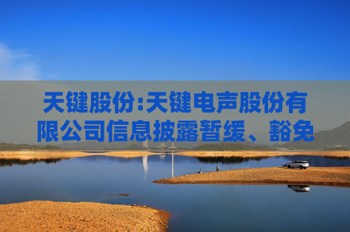天键股份:天键电声股份有限公司信息披露暂缓、豁免管理制度
